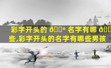 彩字开头的 🌺 名字有哪 🌾 些,彩字开头的名字有哪些男孩